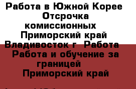 Работа в Южной Корее. Отсрочка комиссионных. - Приморский край, Владивосток г. Работа » Работа и обучение за границей   . Приморский край